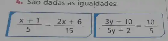 4. Sao dadas as igualdades:
(x+1)/(5)=(2x+6)/(15)
(3y-10)/(5y+2)=(10)/(5)