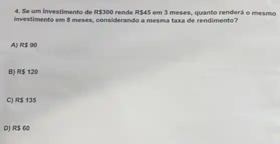 4. Se um investimento de R 300 rende R 45 em 3 meses, quanto renderá o mesmo
investimento em 8 meses considerando a mesma taxa de rendimento?
A) R 90
B) R 120
C) R 135
D) R 60