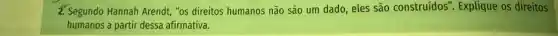 4. Segundo Hannah Arendt, "os direitos humanos não são um dado, eles são construidos". Explique os direitos
humanos a partir dessa afirmativa.