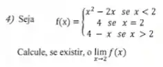 4) Seja f(x)= ) x^2-2x&sexlt 2 4se&x=2 4-xsexgt 2 
Calcule, se existir, o lim _(xarrow 2)f(x)