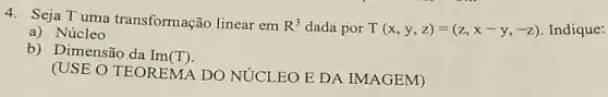 4. Seja Tuma transformação linear em R^3 dada por T(x,y,z)=(z,x-y,-z) Indique:
a) Núcleo
b) Dimensão da Im
(T)
(USE O TEOREMA DO NỨCLEO E DA IMAGEM)