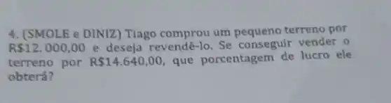 4. (SMOLE e DINIZ) Tiago comprou um terreno por
R 12.000,00 e deseja revendê-lo Se conseguir vender 0
terreno por R 14.640,00 que porcentagem de lucro ele
obterá?