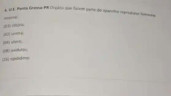 4. U.E. Ponta Grossa-PR Órgãos que fazem parte do aparelho reprodutor feminino
interno:
(01) clitóris;
(02) uretra;
(04) útero;
(08) ovidutos;
(16) epidídimo