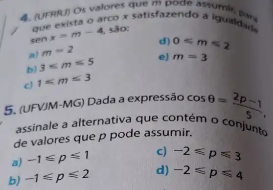 4. (UFRRJ) OS valores que m pode assumi
que
x=m-4
são:ualdade
sen
a)
m=2
d)
0leqslant mleqslant 2 m=3
b)
3leqslant mleqslant 5
e)
c)
1leqslant mleqslant 3
5. (UFVJM-MG) Dada a expressão
assinale a alternativa que contém o conjunto
de valores que p pode assumir.
a)
-1leqslant pleqslant 1
c) -2leqslant pleqslant 3
b)
-1leqslant pleqslant 2
d) -2leqslant pleqslant 4