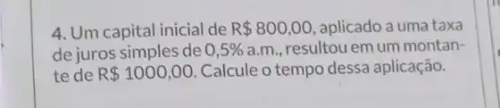 4. Um capital inicial de R 800,00 aplicado a uma taxa
de juros simples de 0,5%  a.m., resultou em um montan-
te de R 1000,00 Calcule o tempo dessa aplicação.