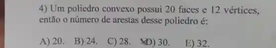 4) Um poliedro convexo possui 20 faces e 12 vértices,
então o número de arestas desse poliedro é:
A) 20.
B) 24.
C) 28.
(D) 30.
E) 32.