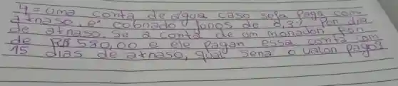 4= uma conta de agua caso sefa paga com atnaso, e' cobnado fongs de 8,3-1 . Pon dia de atnaso. Se a conta de om monadon fon de R 580,00 e ele pagan essa conta com 15 dias de atnaso, qual sená o valon pays?