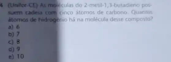 4 (Unifor-CE)As moleculas do 2-metil 1,3-butadieno pos-
suem cadeia com cinco átomos de carbono Quantos
átomos de hidrogènio há na molécula desse composto?
a) 6
b) 7
c) 8
d) 9
e) 10