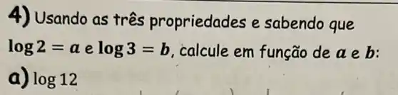 4) Usando as tres propriedades e sabendo que
log2=a e log3=b calcule em função de aeb:
a) log12