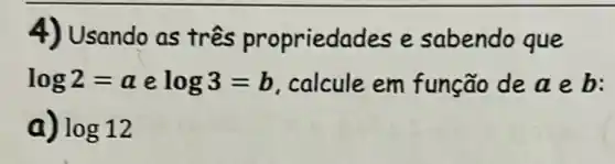 4) Usando as três propriedades e sabendo que
log2=a e log3=b calcule em função de aeb:
a) log12