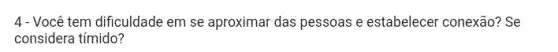 4- Você tem dificuldade em se aproximar das pessoas e estabelecer conexão? Se
considera tímido?