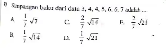 40. Simpangan baku dari data 3,4,4 , 5, 6, 6, 7 adalah
__
A. (1)/(7)sqrt (7)
C. (2)/(7)sqrt (14)
E. (2)/(7)sqrt (21)
B. (1)/(7)sqrt (14)
D. (1)/(7)sqrt (21)