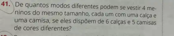 41. De quantos modos diferentes podem se vestir 4 me-
ninos do mesmo tamanho , cada um com uma calca e
uma camisa se eles dispõem de 6 calcase 5 camisas
de cores diferentes?