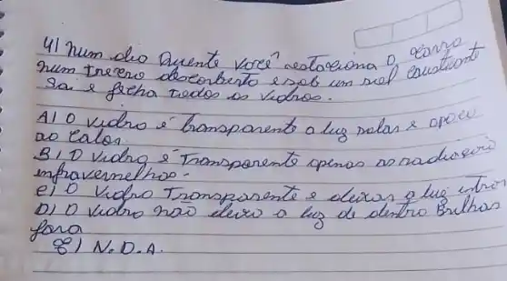 41 num dio Quente voré estaciona o como num treero deserberto esob um sef eruation sai e freha teodos os vidros.
A1 O vidro é trompsarento a lug solas e opo eo ao calos.
B) D Vidrg é Tromsparente apenas os nadurero infravernelhos.
e) O Vidro Transporente e elixer a lue itror
D) D vidro nas dess a kg de dentro Brithas fora
8) N.D.A.