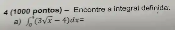 4(1000 pontos)Encontre a integral definida:
a int _(0)^4(3sqrt (x)-4)dx=