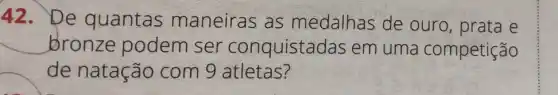 42. De quantas maneiras as medalhas de ouro, prata e
bronze podem ser conquistad as em uma competição
de natação com 9 atletas?