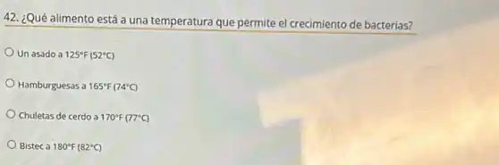 42. ¿Qué alimento está a una temperatura que permite el crecimiento de bacterias?
Un asado a 125^circ F(52^circ C)
Hamburguesas a 165^circ F(74^circ C)
Chuletas de cerdo a 170^circ F(77^circ C)
Bistec a 180^circ F(82^circ C)