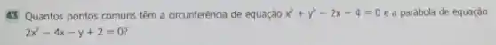 43 Quantos pontos comuns têm a circunferência de equação x^2+y^2-2x-4=0 e a parábola de equação
2x^2-4x-y+2=0