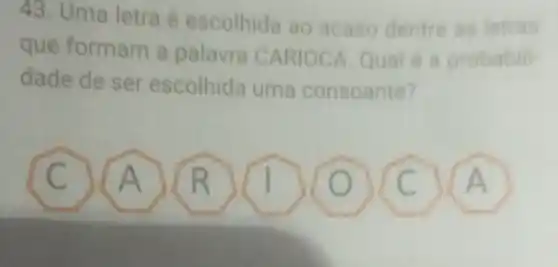 43. Uma letra é escolhida ao acaso dentre as letras
que formam a palavra CA RIOCA. Qual
dade de ser escolhida uma consoante?
C A	D A