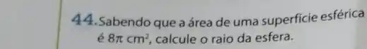 44.Sabendo que a área de uma superficie esférica
é 8pi cm^2 calcule o raio da esfera.