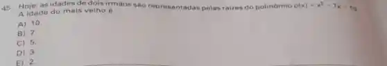 45. Hoje, asidades de dois irmãos são representadas pelas raizes do polinômio p(x)=x^2-7x+10
A idade do mais velho é
A) 10.
B) 7.
C) 5.
D) 3.
E) 2.