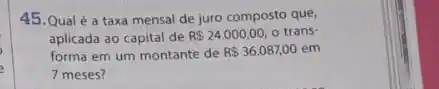 45.Qualé a taxa mensal de juro composto que,
aplicada ao capital de R 24.000,00, o trans-
forma em um montante de R 36.087,00 em
7 meses?