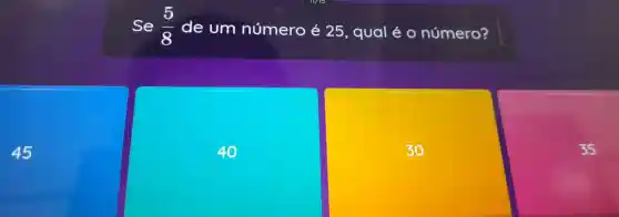 45
Se (5)/(8) de um número é 25 , qual é O número?
30
35