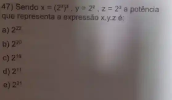 47) Sendo x=(2^2)^3,y=2^2,z=2^3 a potência
que representa a expressão x.y.z é:
a) 2^22
b) 2^20
c) 2^19
d) 2^11
e) 2^21