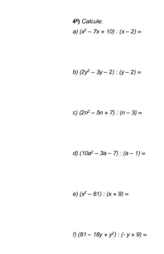 4a) Calcule:
a) (x^2-7x+10):(x-2)=
b) (2y^2-3y-2):(y-2)=
c) (2n^2-5n+7):(n-3)=
d) (10a^2-3a-7):(a-1)=
e) (x^2-81):(x+9)=
f) (81-18y+y^2):(-y+9)=