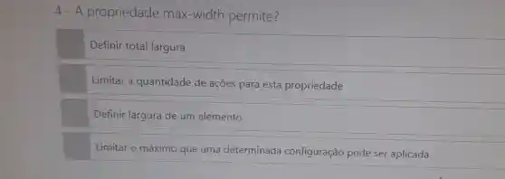 4-A propriedade max-width permite?
Definir total largura
Limitar a quantidade de ações para esta propriedade
Definir largura de um elemento
Limitar o máximo que uma determinada configuração pode ser aplicada