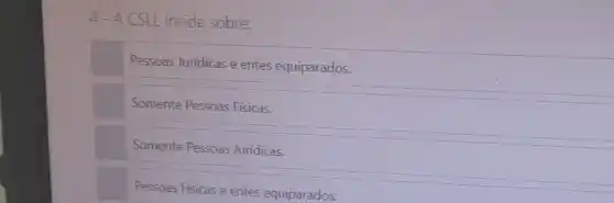 4-ACSLL incide sobre:
Pessoas Juridicas e entes equiparados.
Somente Pessoas Físicas.
Somente Pessoas Juridicas.
Pessoas Fisicas e entes equiparados.