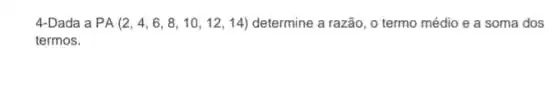 4-Dada a PA(2,4,6,8,10,12,14) determine a razão, o termo médio e a soma dos
termos.
