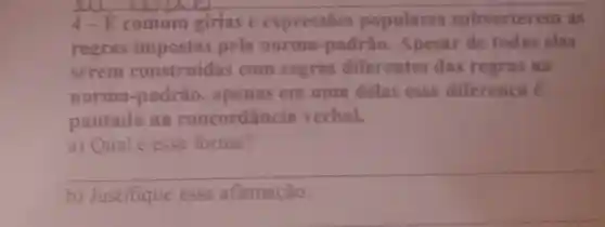 4-E comum girias e expressōes populares subverterem as
regras impostas pela norma -padrio Apesar de todas elas
serem construidas com regras diferentes das regras III
norma -padrão . apenas em uma delas essa diferenca é
pautada na concordância verbal.
a) Qual é essa forma?
__
b) Justifique essa afirmação.