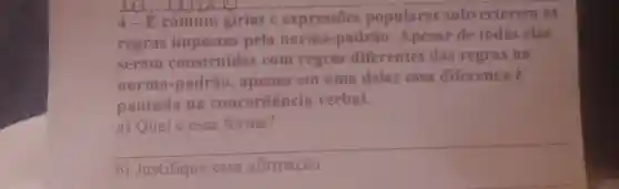 4-E comum girias e expressōes populares subverterem as
regras impostas pela norma -padrào .Apesar de todas elas
serem construidas com regras diferentes das regras na
norma -padrão apenas em uma delas essa diferenca e
pautada na concordância verbal.
a) Qual é essa forma?
__
b) Justifique essa afirmação.