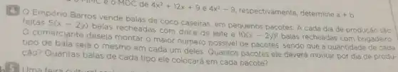 4
Empório Barros vende balas de coco caseiras em pequenos pacotes. A cada dia de producão sào feitas 5(x-2y)
balas recheadas com doce de leite e
10(x-2y)^2 balas recheadas com brigadeiro comerciante deseja montar o
maior número possivel de pacotes, sendo que a quantidade de cada tipo de bala seja o mesmo
em cada um deles
Quantos pacotes ele deverá montar por dia de produ- cáo? Quantas balas de
cada tipo ele colocard em
cada pacote?
I'TMC e o MDC de 4x^2+12x+9 e 4x^2-9
respectivamente, determine
a+b