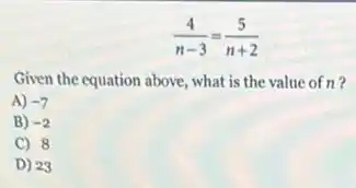 (4)/(n-3)=(5)/(n+2)
Given the equation above , what is the value of n?
A) -7
B) -2
C) 8
D) 23