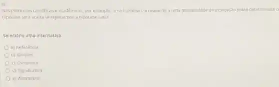 4)
Nas pesquisas cientificase académicas, por exemplo, uma hipotese corresponde a uma possibilidade de explicação sobre determinada c
hipotese será aceita se rejeitarmos a hipótese nula?
Selecione uma alternativa:
a) Referéncia
b) Simples
c) Composta
d) Significativa
e) Alternativa