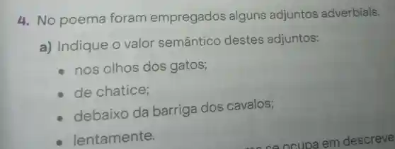 4.No poema foram empregados alguns adjuntos adverbiais.
a)Indique o valor semântico destes adjuntos:
nos olhos dos gatos;
de chatice;
debaixo da barriga dos cavalos;
lentamente.