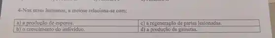 4-Nos seres humanos, a meiose relaciona-se com:
a) a produção de esporos.
b) o crescimento do indivíduo.
c) a regeneração de partes lesionadas.
d) a produção de gametas.