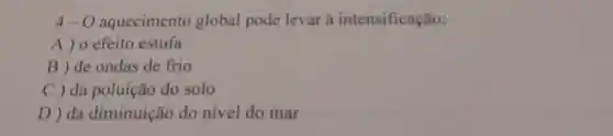 4-O	global pode levar a intensificação:
A) o efeito estufa
B) de ondas de frio
C ) da poluição do solo
D) da diminuição do nivel do mar