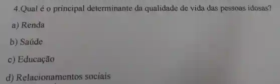 4.Qual é 0 principal determinante da qualidade de vida das pessoas idosas?
a) Renda
b) Saúde
C)Educação
d) Relacionamer tos sociais