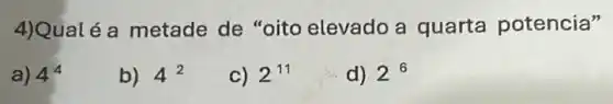 4)Qual é a metade de "oito elevado a quarta potencia"
a) 4^4
b) 4^2
C) 2^11
d) 2^6