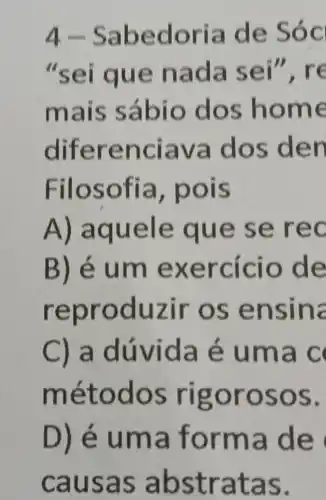 4-Sabe doria de Sóc
"sei que nada sei", re
mais sábio do s home
difer encia va dos den
Filosofia, pois
A) aquel e e rec
B) é u m exerc icio de
reproduzir os e n sina
C) a dúvida e uma c
m étodos rigorosos.
D) é um a form ade