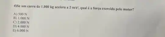 4)Se um carro de 1.000 kg acelera a 2m/s^2, qual é a força exercida pelo motor?
A) 500 N
B) 1.000 N
C) 2.000 N
D) 4.000 N
E) 6.000 N