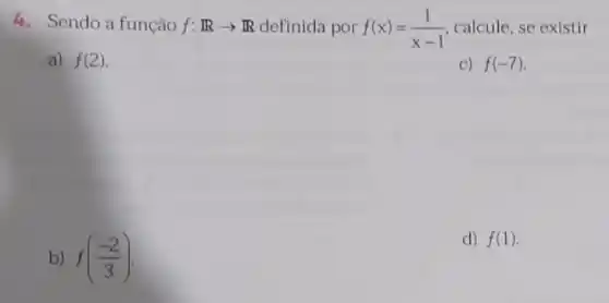 4.Sendo a função f:Rarrow I definida por f(x)=(1)/(x-1) calcule, se existir
a) f(2)	C) f(-7)
b) f((-2)/(3))
d) f(1)