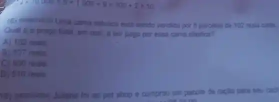 4times 10000+5times 1000+9times 100+2times 10
cama elástica está sendo vendida por 5 parcelas de 102 reais cada.
Qual é, o prepo total , em real, a ser pago por essa cama elástica?
A) 102 reals
B) 107 reals
C) 500 reals.
D) 510 reals
19) (Mooores24) Juliana foi ao pet shop e comprou
um pacole de ração p para seu cach