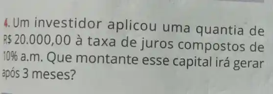 4.Um inv esti dor a plicou u ma qu antia de
R 20.000,00 a tax a de jur OS CO mpos tos de
10% 
a.m. Que mont ante esse capita lirá gerar
após 3 mes es?