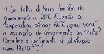 4-Um trilho de ferro tem 8 mathrm(~m) de comprimento a 20^circ mathrm(C) Quando a temperatura atinge 60^circ mathrm(C) , qual sera a variasao de comprimento do trilho? Considere o coeficiente de dilatasao como 12 times 10^-6^(circ) mathrm(C)^-1 .