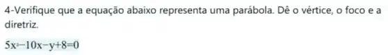 4-Verifique que a equação abaixo representa uma parábola. Dê o vértice , o foco e a
diretriz.
5x^2-10x-y+8=0