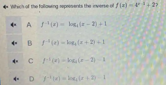 4x Which of the following represents the inverse of f(x)=4^x-1+2
A f^-1(x)=log_(4)(x-2)+1
B f^-1(x)=log_(4)(x+2)+1
C
f^-1(x)=log_(4)(x-2)-1
D f^-1(x)=log_(4)(x+2)-1